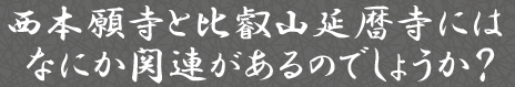 西本願寺と比叡山延暦寺にはなにか関連があるのでしょうか？